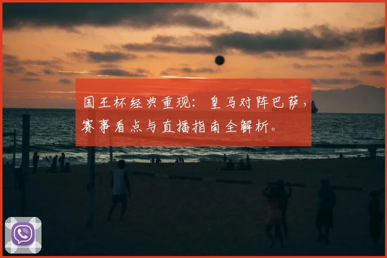 国王杯经典重现：皇马对阵巴萨，赛事看点与直播指南全解析。