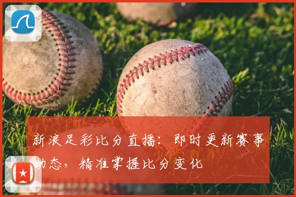 新浪足彩比分直播：即时更新赛事动态，精准掌握比分变化