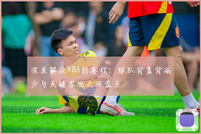 深度解读NBA新赛程：球队背靠背减少与关键客场之旅盘点
