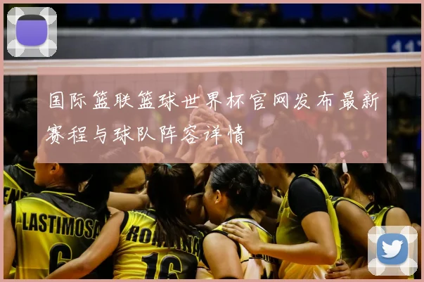 国际篮联篮球世界杯官网发布最新赛程与球队阵容详情