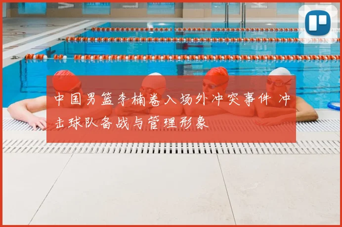 中国男篮李楠卷入场外冲突事件 冲击球队备战与管理形象