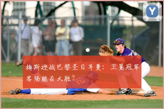 梅斯迎战巴黎圣日耳曼：卫冕冠军客场能否大胜？