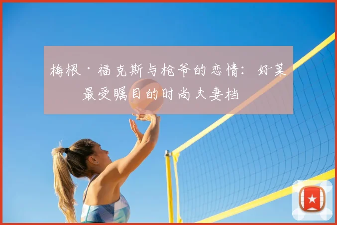 梅根·福克斯与枪爷的恋情：好莱坞最受瞩目的时尚夫妻档