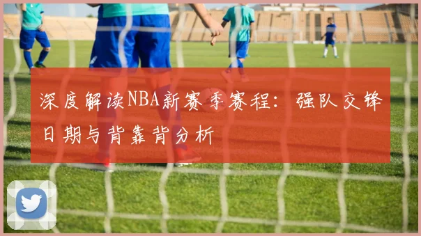 深度解读NBA新赛季赛程：强队交锋日期与背靠背分析
