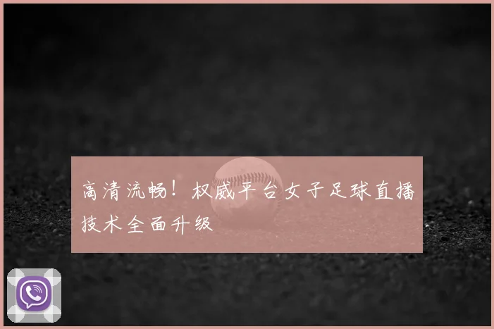 高清流畅！权威平台女子足球直播技术全面升级