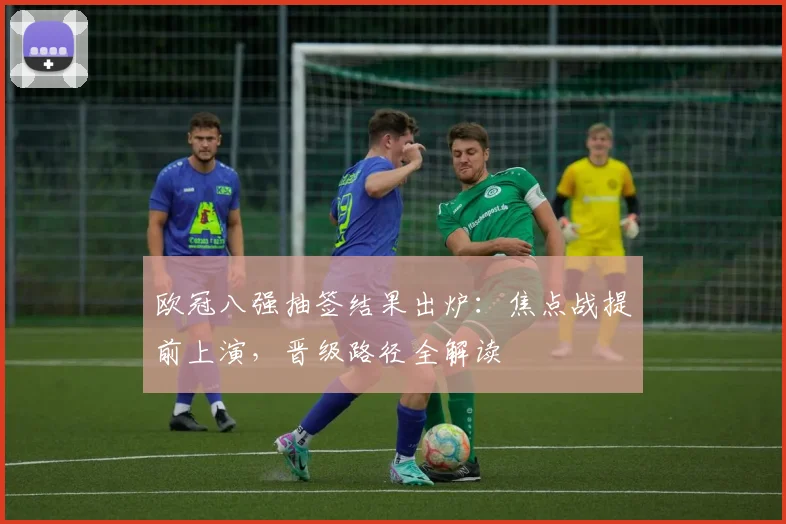 欧冠八强抽签结果出炉：焦点战提前上演，晋级路径全解读