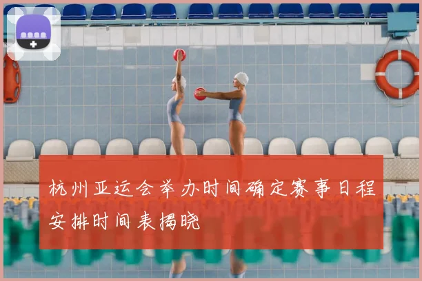 杭州亚运会举办时间确定赛事日程安排时间表揭晓