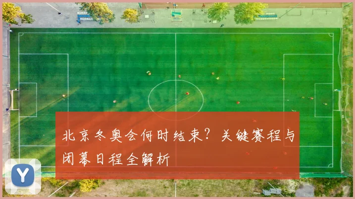北京冬奥会何时结束？关键赛程与闭幕日程全解析