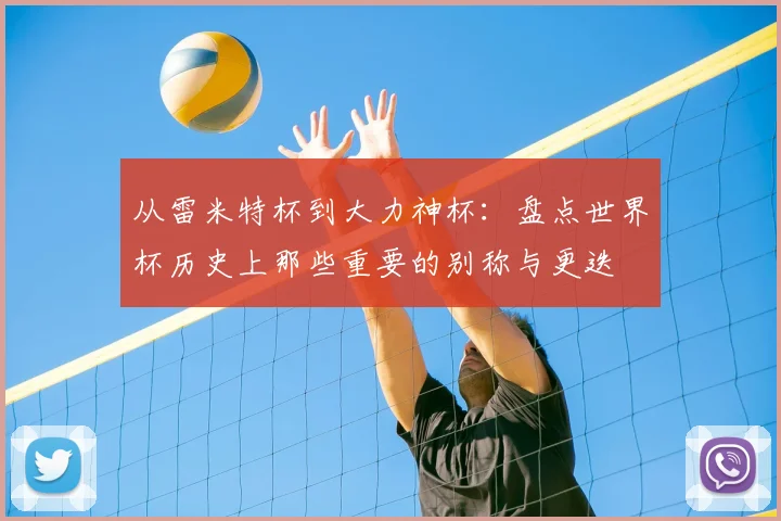 从雷米特杯到大力神杯：盘点世界杯历史上那些重要的别称与更迭