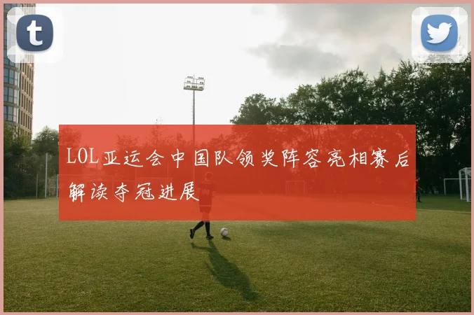 LOL亚运会中国队领奖阵容亮相赛后解读夺冠进展