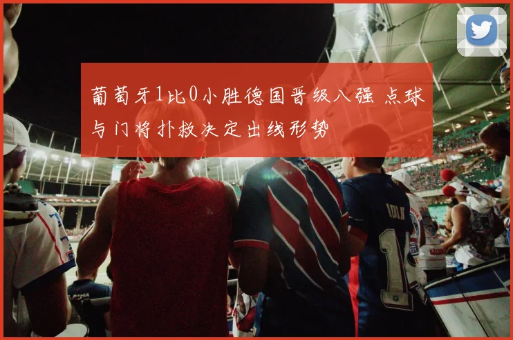 葡萄牙1比0小胜德国晋级八强 点球与门将扑救决定出线形势