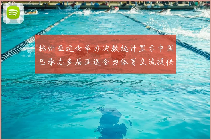 杭州亚运会举办次数统计显示中国已承办多届亚运会为体育交流提供场馆经验