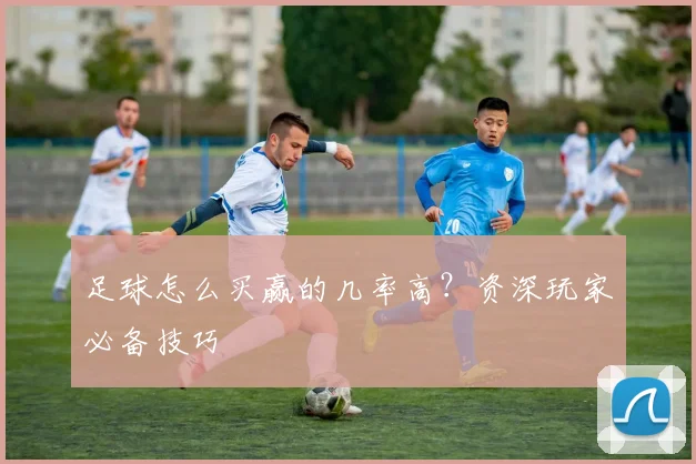 足球怎么买赢的几率高？资深玩家必备技巧