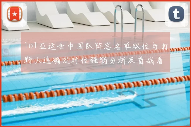 lol亚运会中国队阵容名单双位与打野人选确定对位强弱分析及首战看点