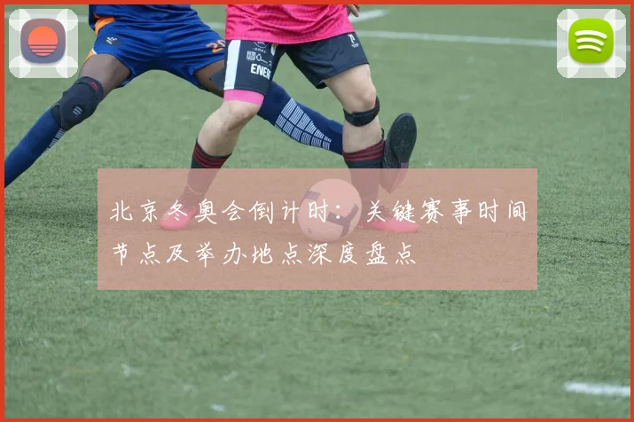 北京冬奥会倒计时：关键赛事时间节点及举办地点深度盘点