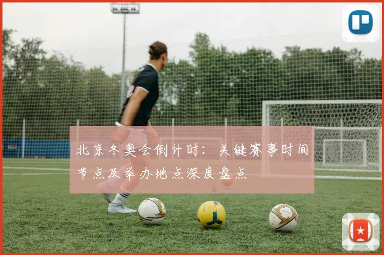 北京冬奥会倒计时：关键赛事时间节点及举办地点深度盘点