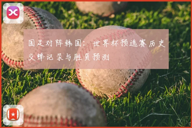 国足对阵韩国：世界杯预选赛历史交锋记录与胜负预测