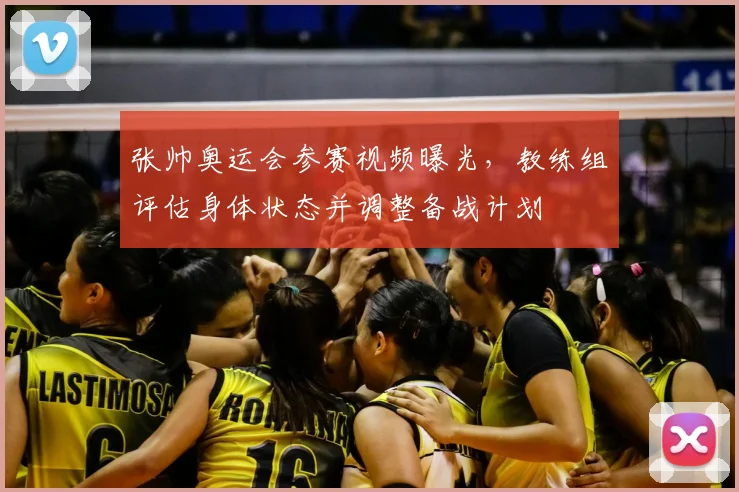 张帅奥运会参赛视频曝光，教练组评估身体状态并调整备战计划