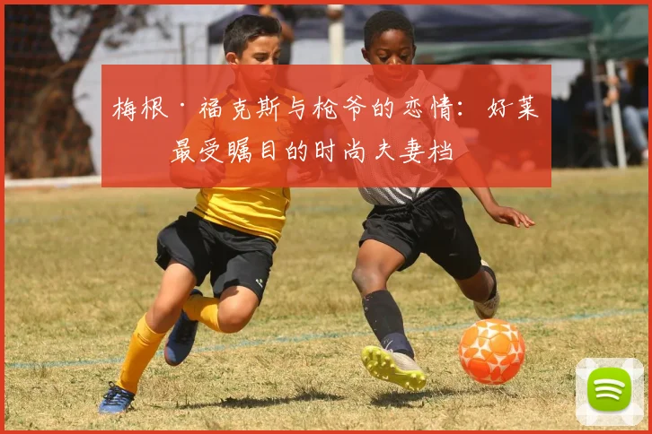梅根·福克斯与枪爷的恋情：好莱坞最受瞩目的时尚夫妻档
