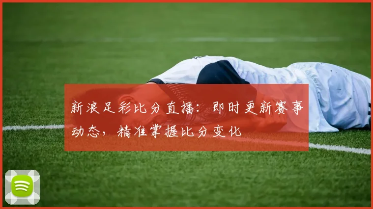 新浪足彩比分直播：即时更新赛事动态，精准掌握比分变化