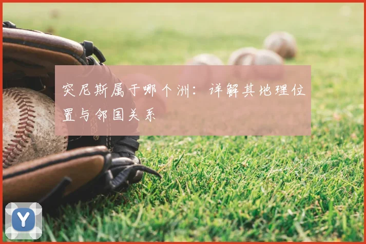 突尼斯属于哪个洲：详解其地理位置与邻国关系