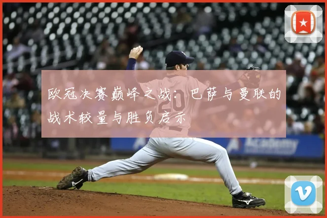欧冠决赛巅峰之战：巴萨与曼联的战术较量与胜负启示