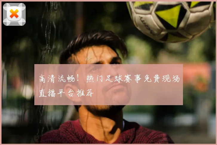 高清流畅！热门足球赛事免费现场直播平台推荐