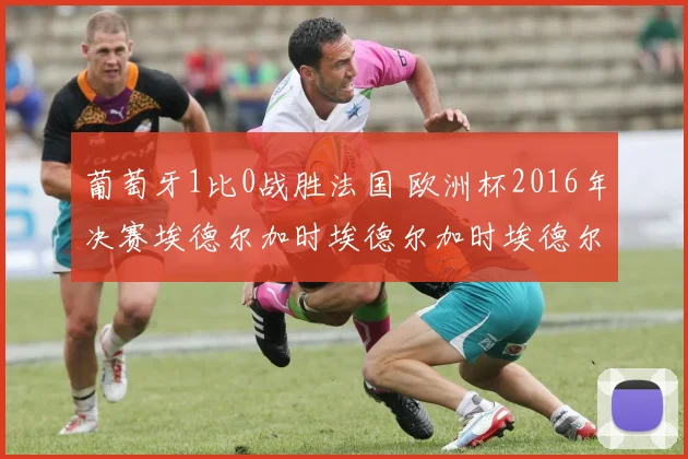 葡萄牙1比0战胜法国 欧洲杯2016年决赛埃德尔加时埃德尔加时埃德尔绝杀夺队史首冠