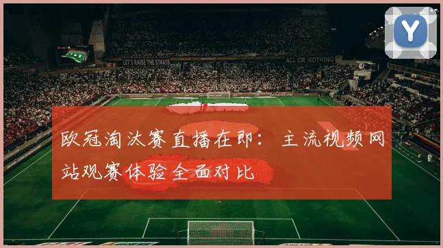 欧冠淘汰赛直播在即：主流视频网站观赛体验全面对比