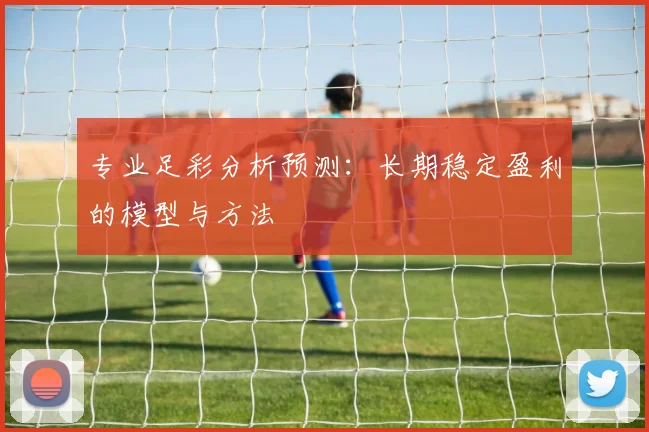 专业足彩分析预测：长期稳定盈利的模型与方法