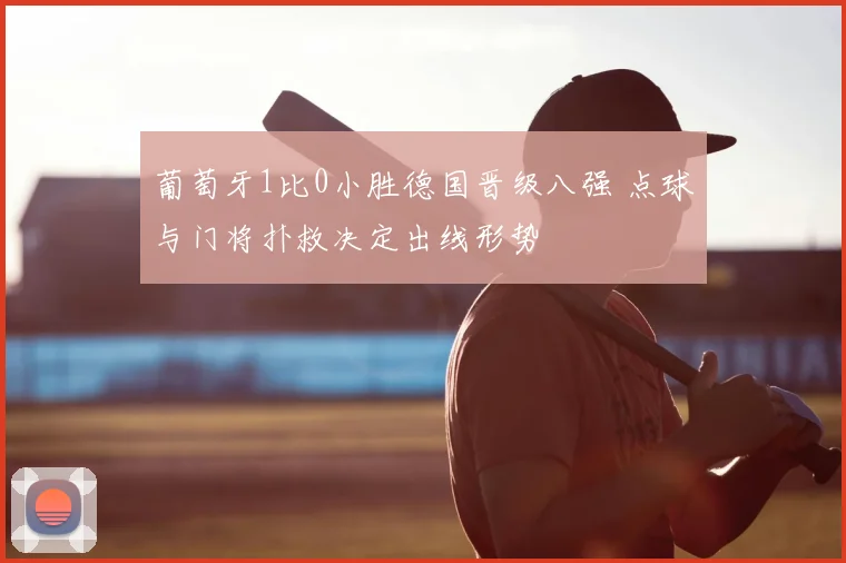 葡萄牙1比0小胜德国晋级八强 点球与门将扑救决定出线形势