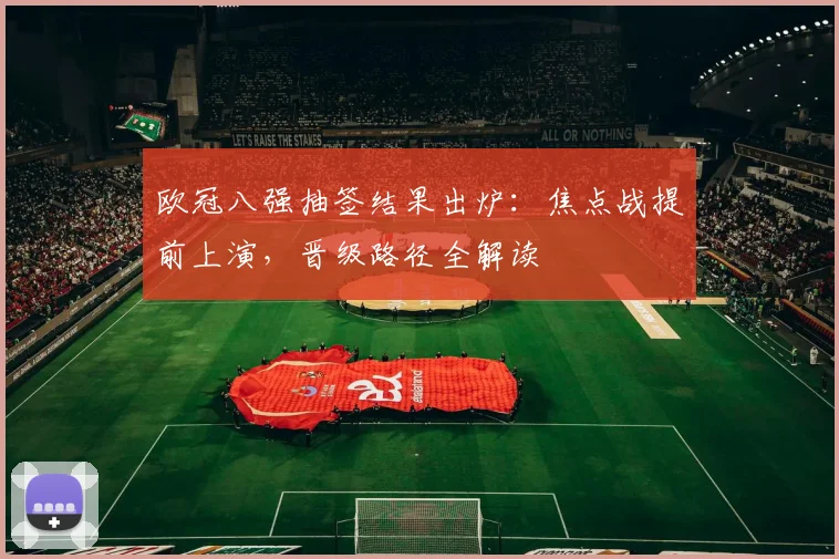 欧冠八强抽签结果出炉：焦点战提前上演，晋级路径全解读