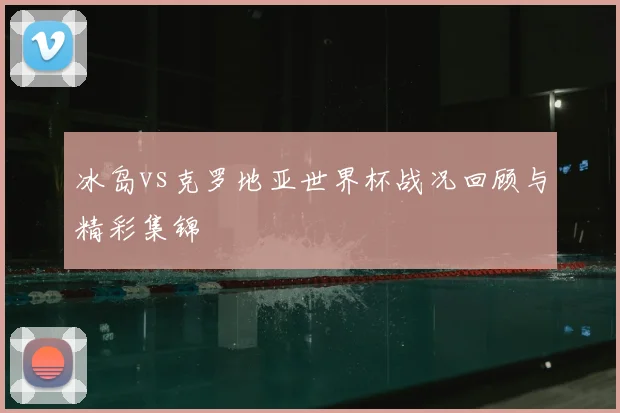 冰岛vs克罗地亚世界杯战况回顾与精彩集锦