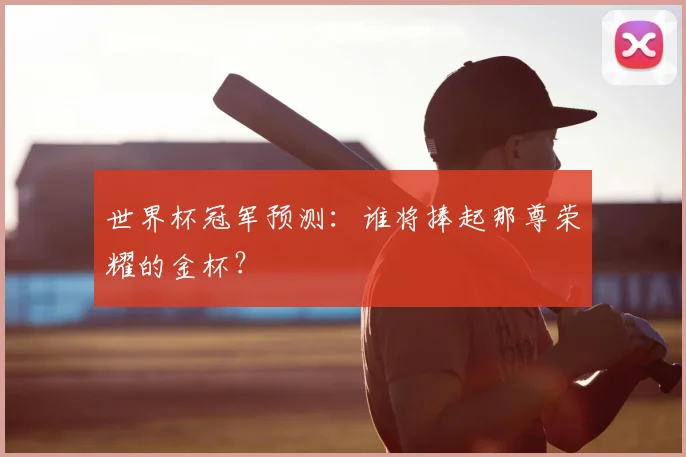 世界杯冠军预测:谁将捧起那尊荣耀的金杯?