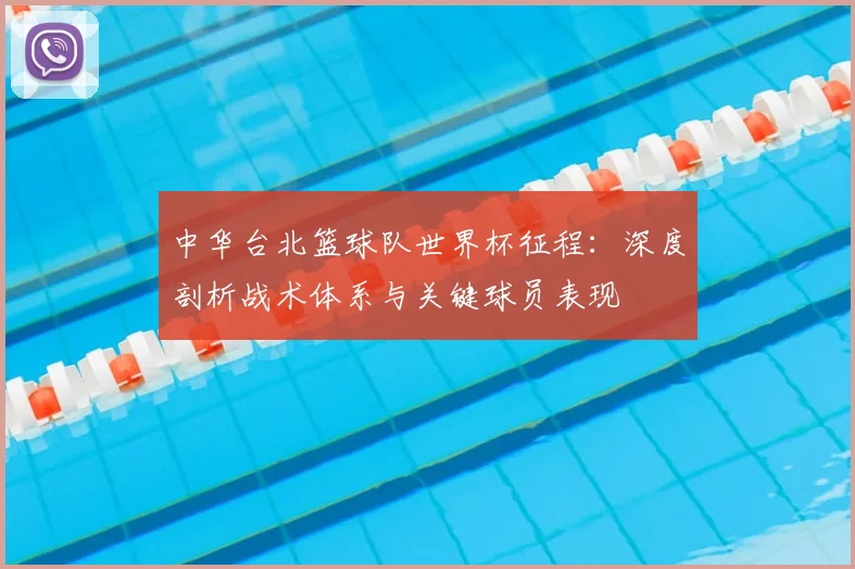中华台北篮球队世界杯征程：深度剖析战术体系与关键球员表现