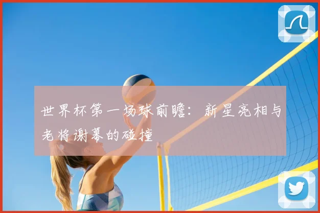 世界杯第一场球前瞻：新星亮相与老将谢幕的碰撞
