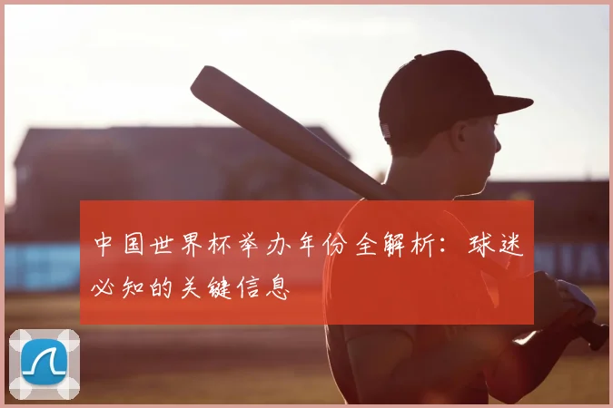中国世界杯举办年份全解析：球迷必知的关键信息