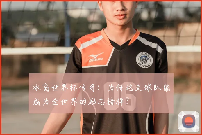 冰岛世界杯传奇：为何这支球队能成为全世界的励志榜样？