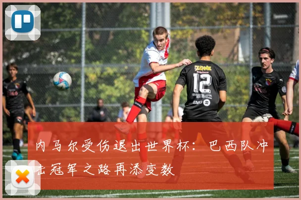 内马尔受伤退出世界杯：巴西队冲击冠军之路再添变数