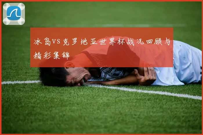 冰岛vs克罗地亚世界杯战况回顾与精彩集锦