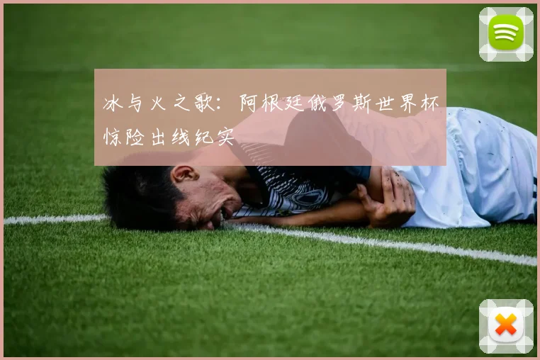 冰与火之歌：阿根廷俄罗斯世界杯惊险出线纪实