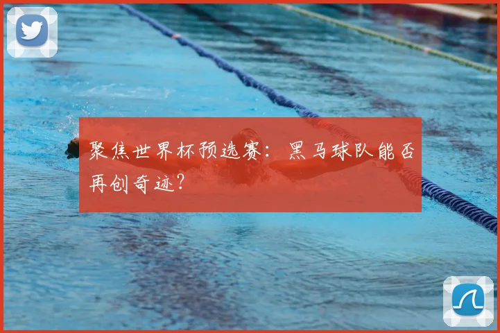 聚焦世界杯预选赛:黑马球队能否再创奇迹?