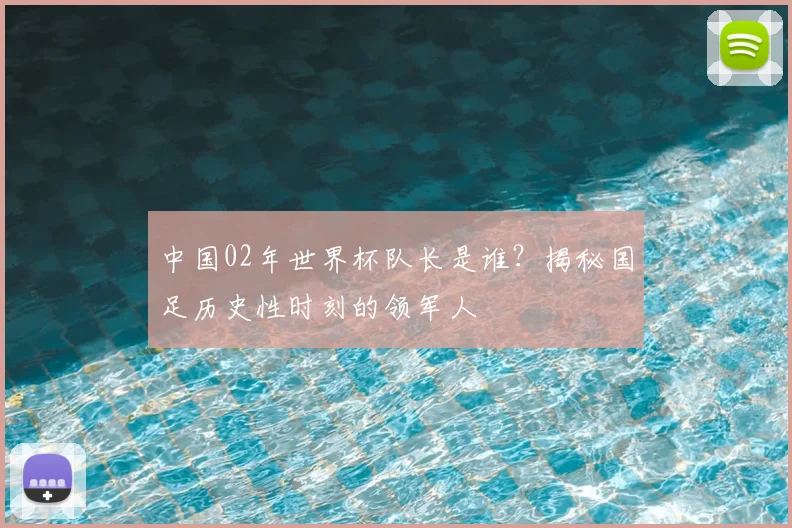 中国02年世界杯队长是谁？揭秘国足历史性时刻的领军人