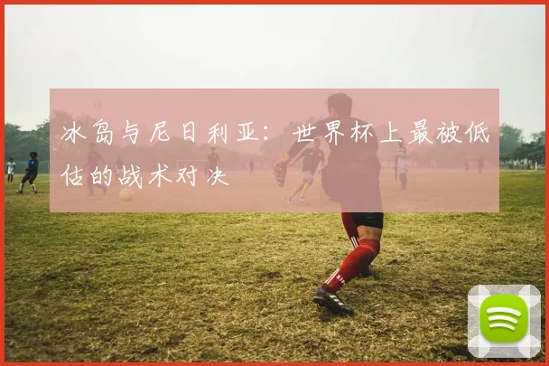 冰岛与尼日利亚：世界杯上最被低估的战术对决