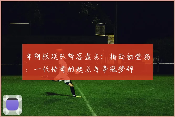 年阿根廷队阵容盘点：梅西初登场，一代传奇的起点与争冠梦碎