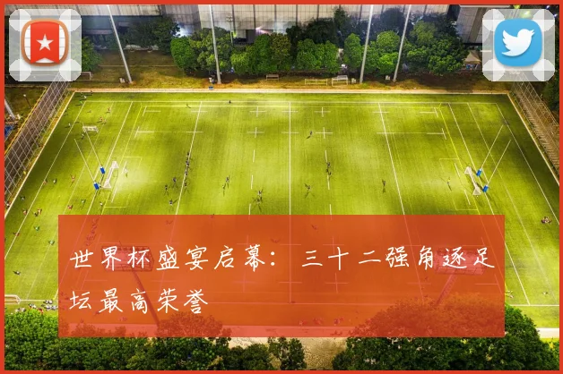 世界杯盛宴启幕：三十二强角逐足坛最高荣誉
