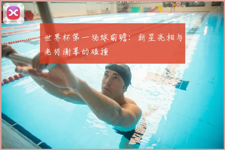 世界杯第一场球前瞻：新星亮相与老将谢幕的碰撞