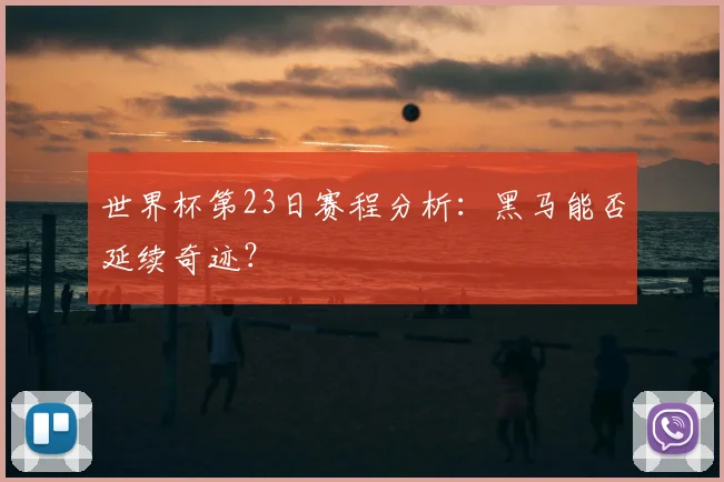 世界杯第23日赛程分析：黑马能否延续奇迹？