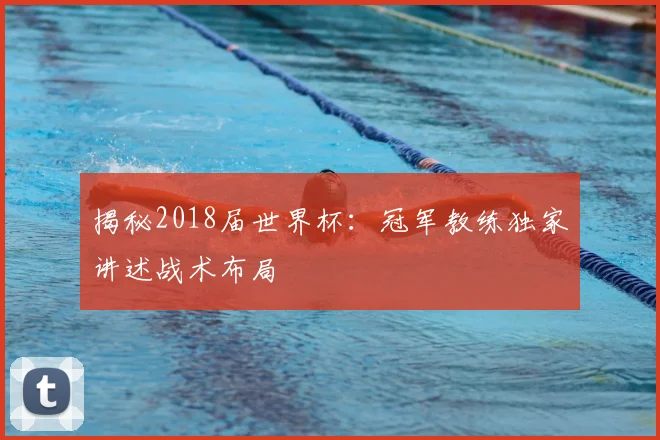 揭秘2018届世界杯：冠军教练独家讲述战术布局
