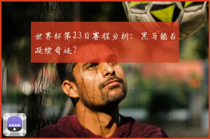 世界杯第23日赛程分析：黑马能否延续奇迹？